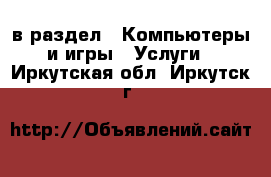  в раздел : Компьютеры и игры » Услуги . Иркутская обл.,Иркутск г.